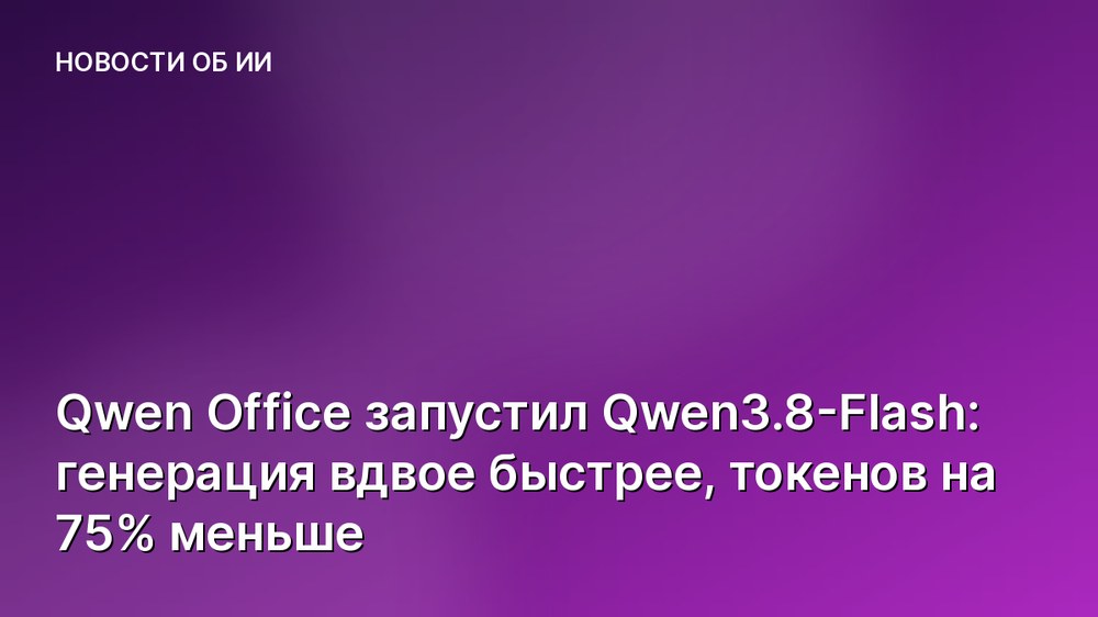 Qwen Office запустил Qwen3.8-Flash: генерация вдвое быстрее, токенов на 75% меньше