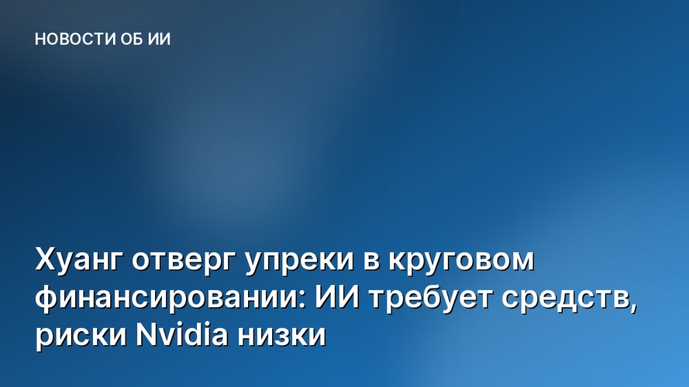 Хуанг отверг упреки в круговом финансировании: ИИ требует средств, риски Nvidia низки