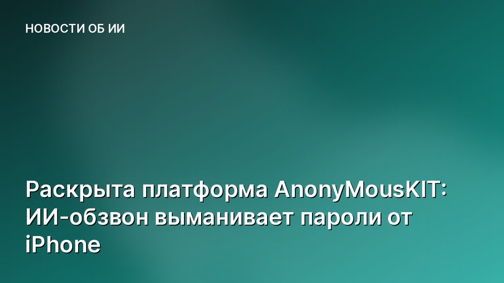 Раскрыта платформа AnonyMousKIT: ИИ-обзвон выманивает пароли от iPhone