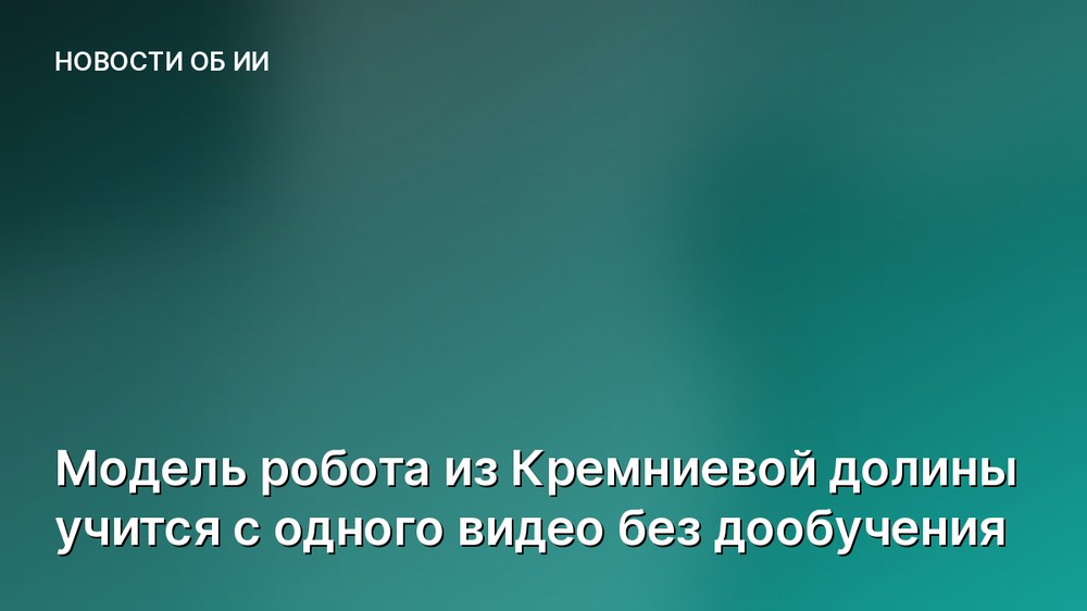 Модель робота из Кремниевой долины учится с одного видео без дообучения