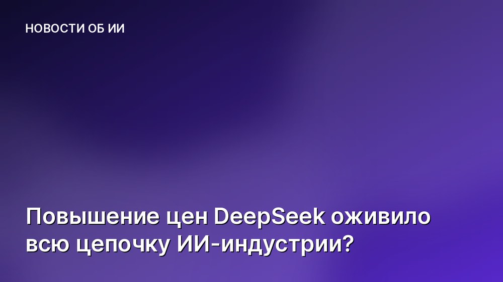 Повышение цен DeepSeek оживило всю цепочку ИИ-индустрии?