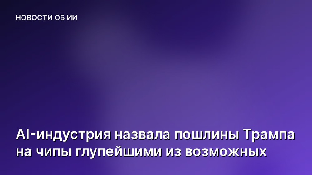AI-индустрия назвала пошлины Трампа на чипы глупейшими из возможных