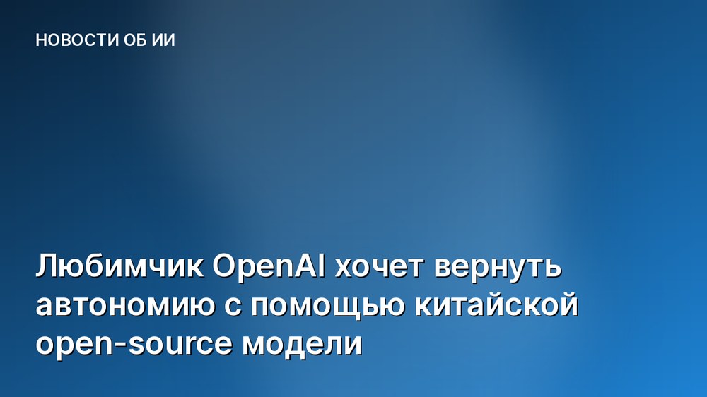 Любимчик OpenAI хочет вернуть автономию с помощью китайской open-source модели