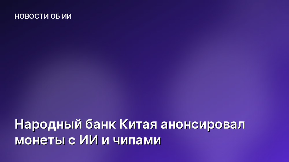 Народный банк Китая анонсировал монеты с ИИ и чипами