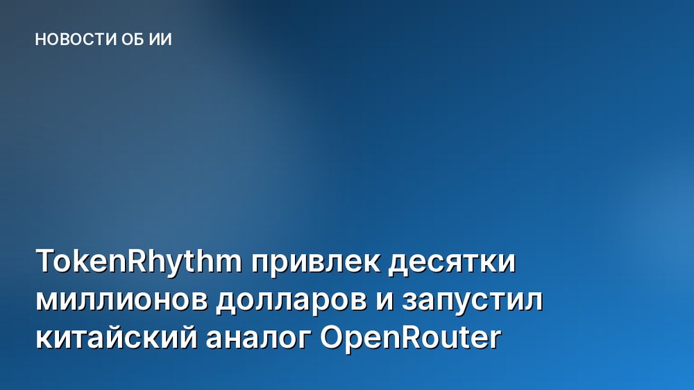 TokenRhythm привлек десятки миллионов долларов и запустил китайский аналог OpenRouter
