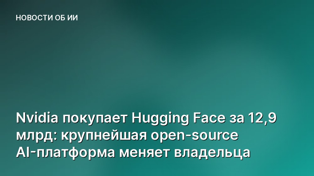 Nvidia покупает Hugging Face за 12,9 млрд: крупнейшая open-source AI-платформа меняет владельца