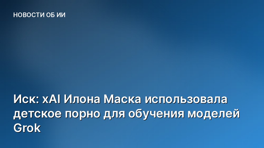 Иск: xAI Илона Маска использовала детское порно для обучения моделей Grok