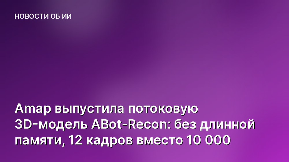Amap выпустила потоковую 3D-модель ABot-Recon: без длинной памяти, 12 кадров вместо 10 000