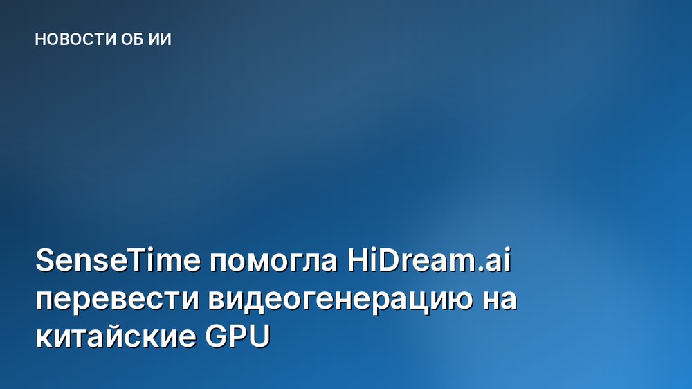 SenseTime помогла HiDream.ai перевести видеогенерацию на китайские GPU