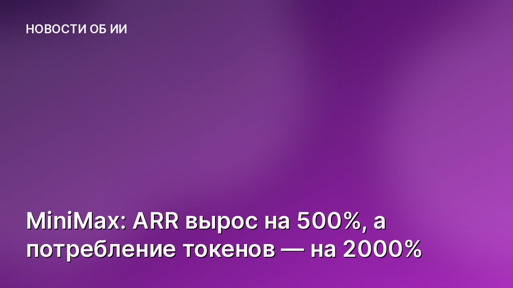 MiniMax: ARR вырос на 500%, а потребление токенов — на 2000%