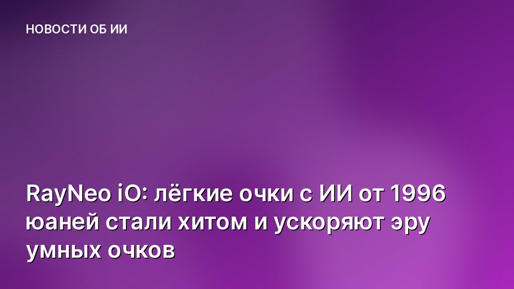 RayNeo iO: лёгкие очки с ИИ от 1996 юаней стали хитом и ускоряют эру умных очков