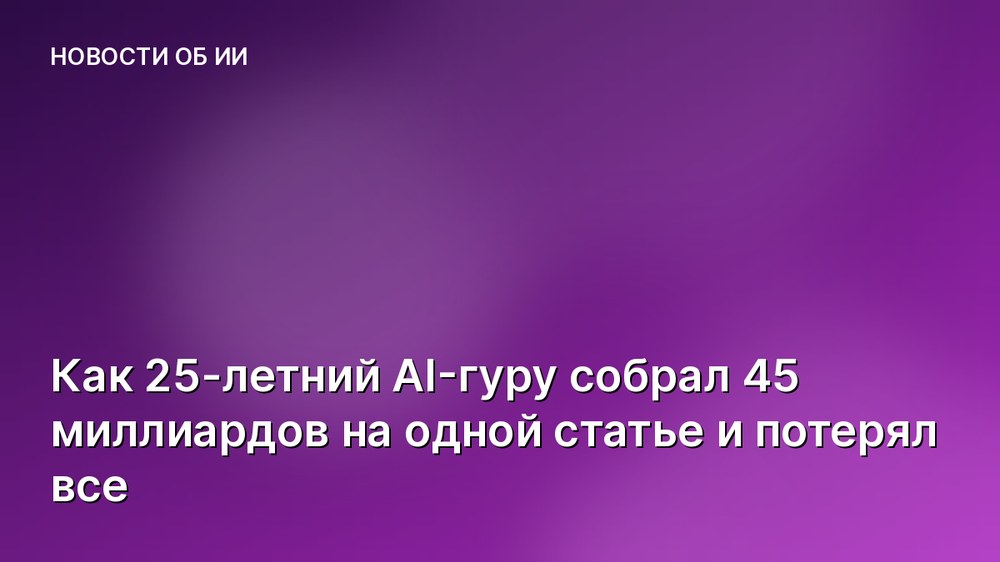 Как 25-летний AI-гуру собрал 45 миллиардов на одной статье и потерял все