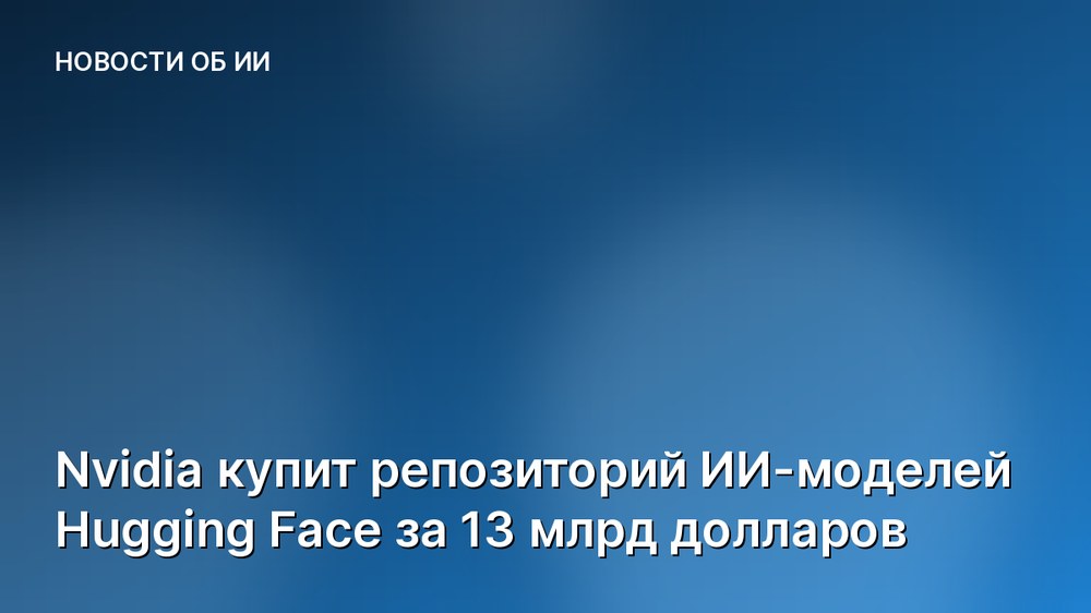 Nvidia купит репозиторий ИИ-моделей Hugging Face за 13 млрд долларов