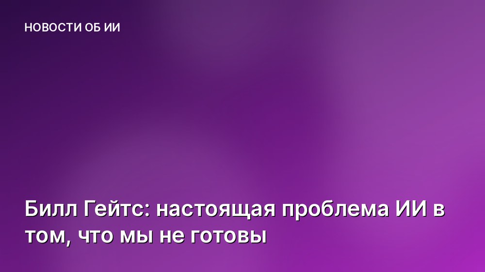 Билл Гейтс: настоящая проблема ИИ в том, что мы не готовы
