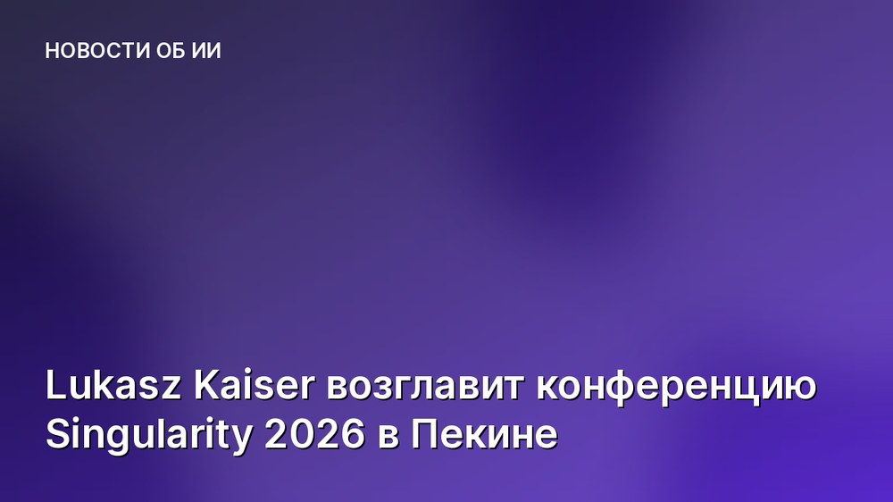 Lukasz Kaiser возглавит конференцию Singularity 2026 в Пекине