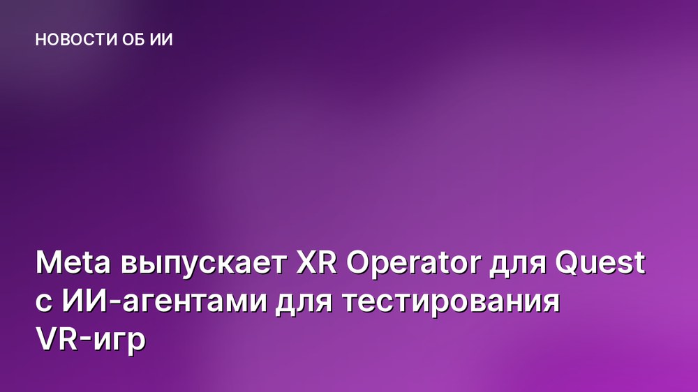 Meta выпускает XR Operator для Quest с ИИ-агентами для тестирования VR-игр