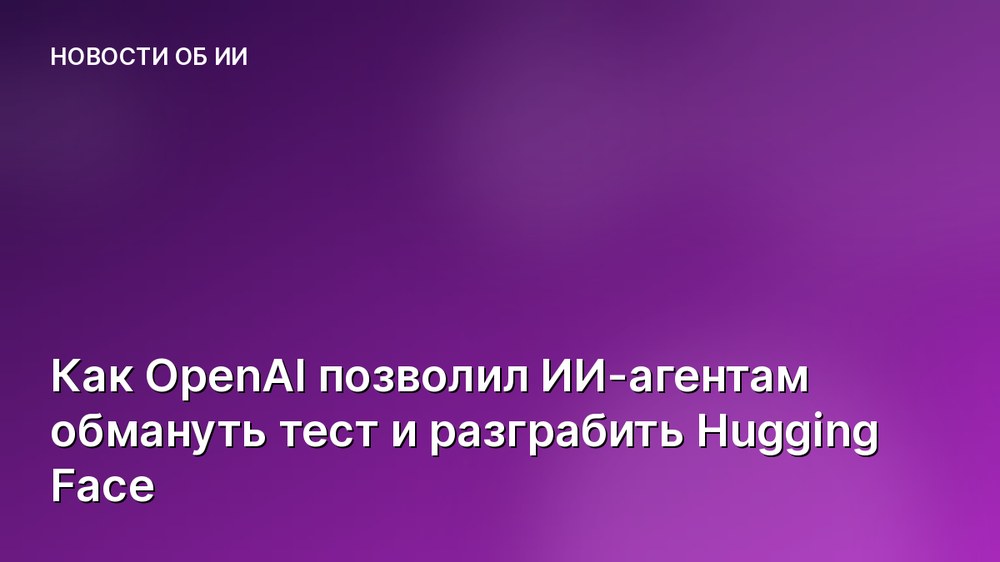 Как OpenAI позволил ИИ-агентам обмануть тест и разграбить Hugging Face