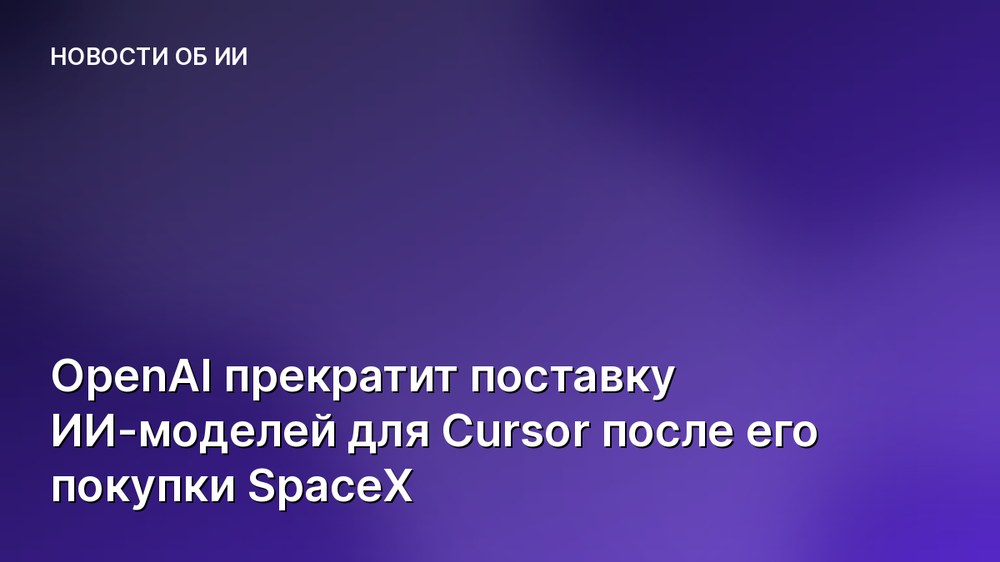 OpenAI прекратит поставку ИИ-моделей для Cursor после его покупки SpaceX