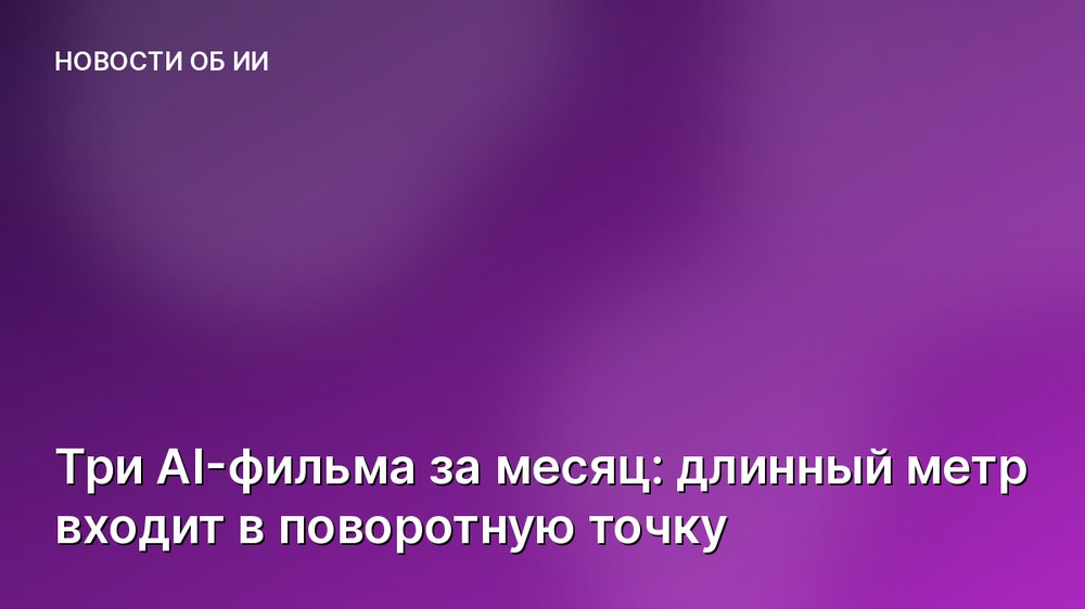 Три AI-фильма за месяц: длинный метр входит в поворотную точку