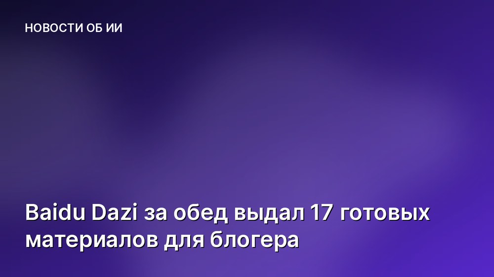 Baidu Dazi за обед выдал 17 готовых материалов для блогера