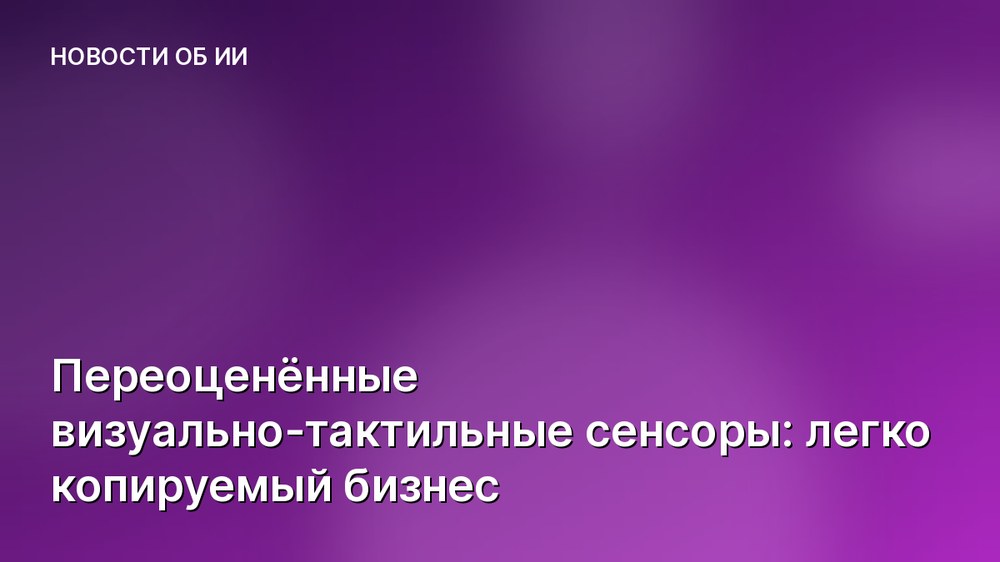Переоценённые визуально-тактильные сенсоры: легко копируемый бизнес