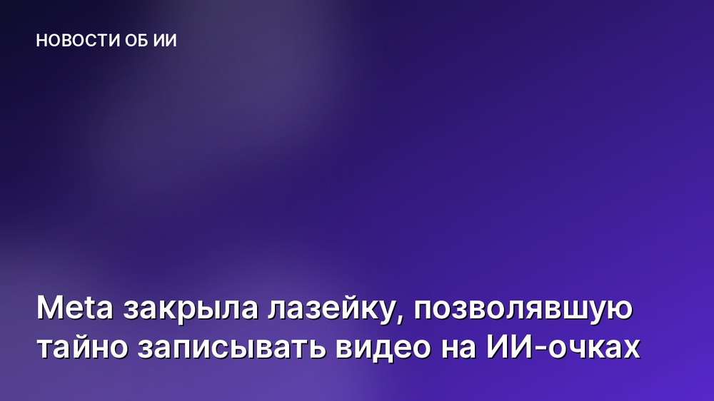 Meta закрыла лазейку, позволявшую тайно записывать видео на ИИ-очках