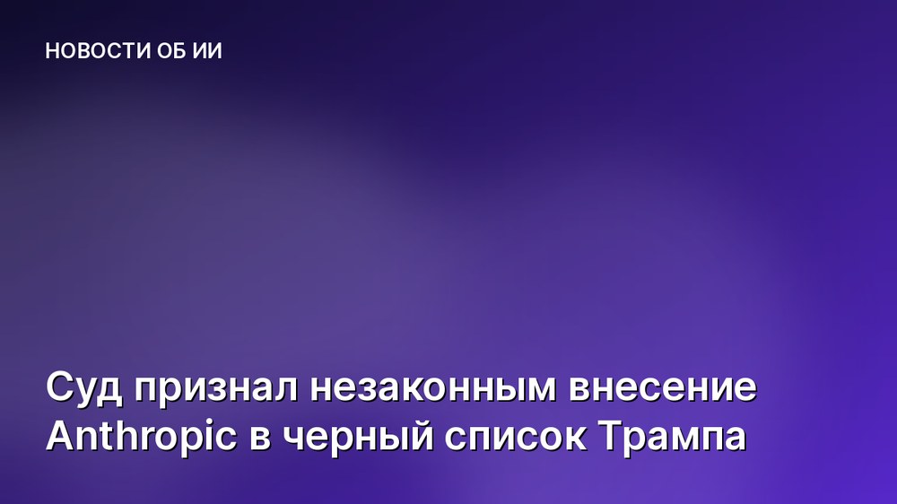 Суд признал незаконным внесение Anthropic в черный список Трампа
