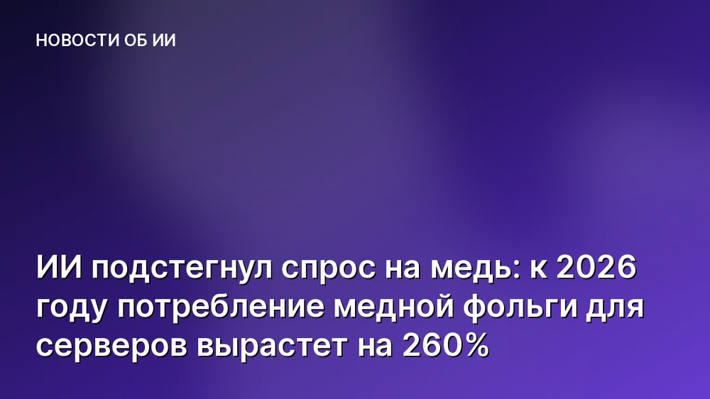ИИ подстегнул спрос на медь: к 2026 году потребление медной фольги для серверов вырастет на 260%
