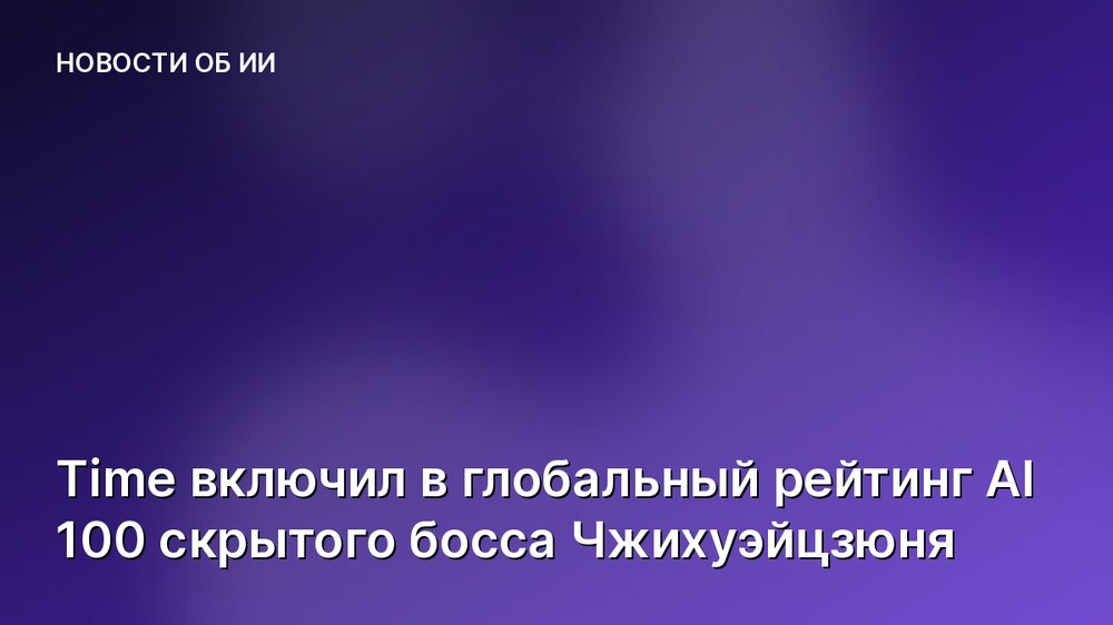 Time включил в глобальный рейтинг AI 100 скрытого босса Чжихуэйцзюня