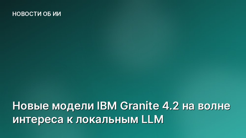 Новые модели IBM Granite 4.2 на волне интереса к локальным LLM