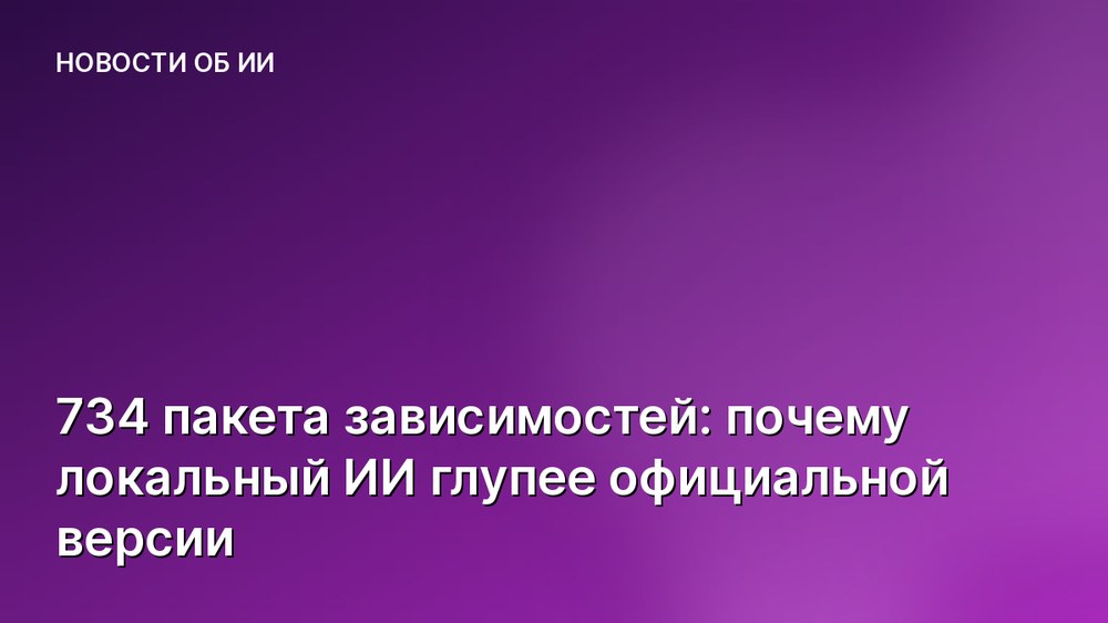 734 пакета зависимостей: почему локальный ИИ глупее официальной версии