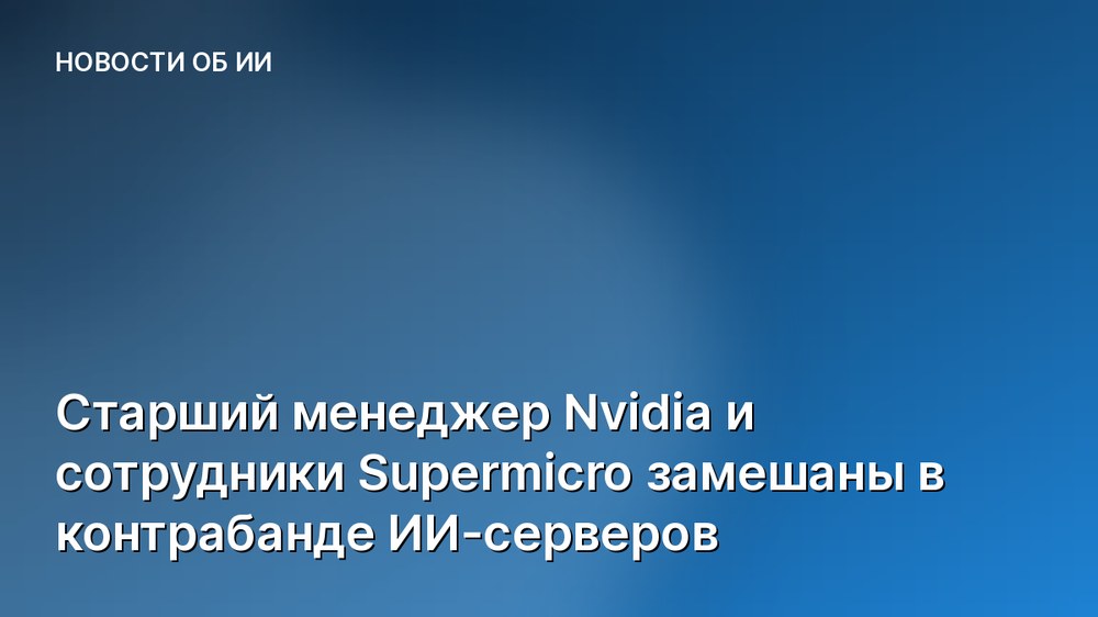 Старший менеджер Nvidia и сотрудники Supermicro замешаны в контрабанде ИИ-серверов