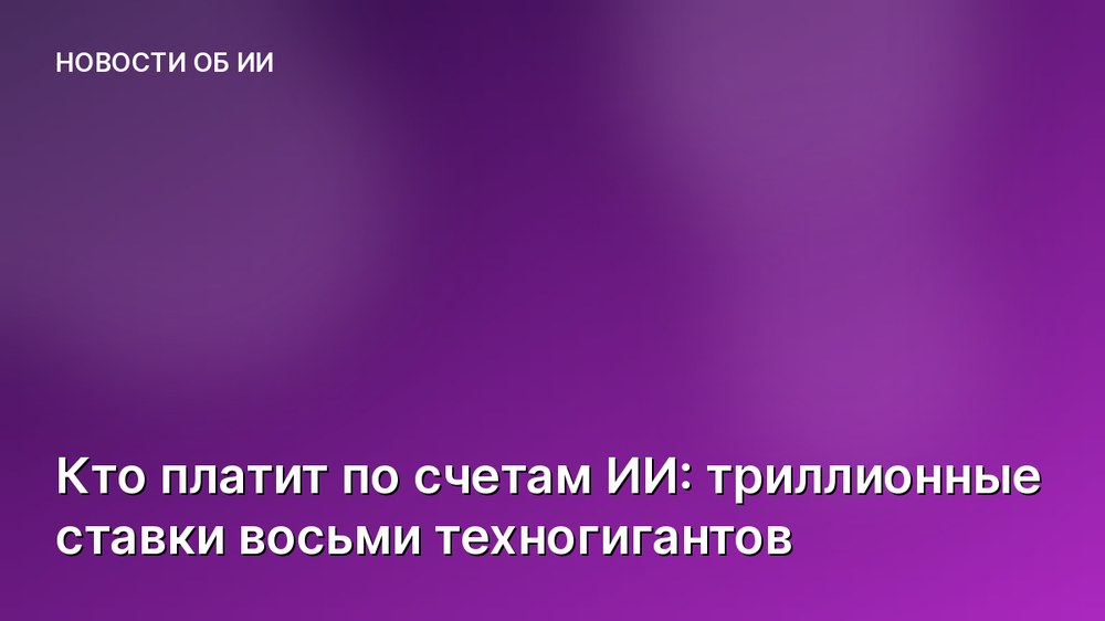 Кто платит по счетам ИИ: триллионные ставки восьми техногигантов