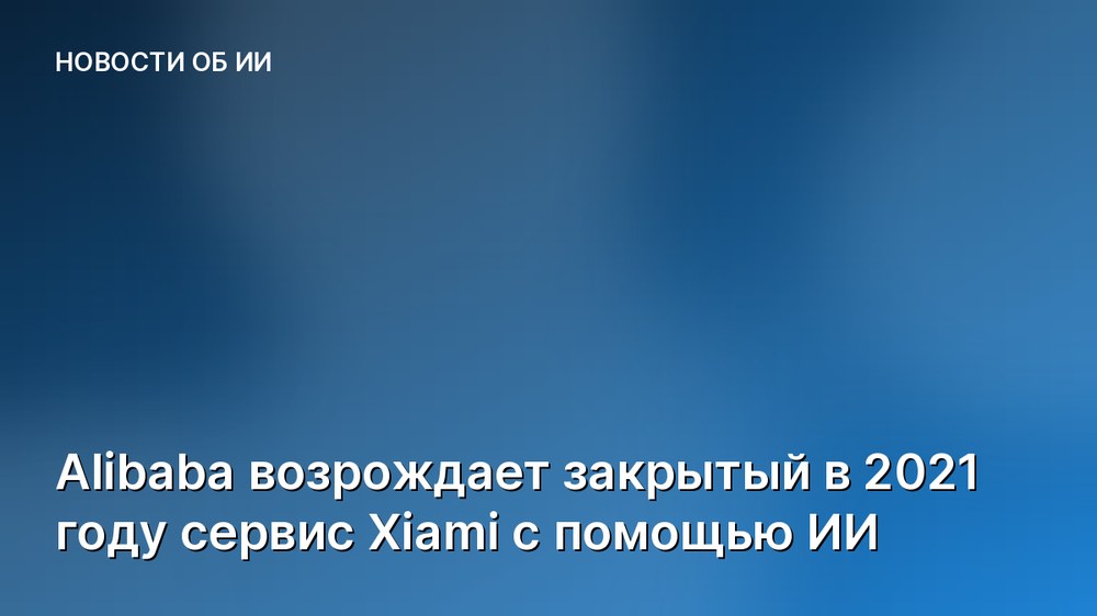Alibaba возрождает закрытый в 2021 году сервис Xiami с помощью ИИ