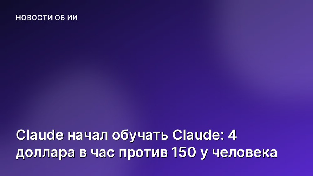 Claude начал обучать Claude: 4 доллара в час против 150 у человека
