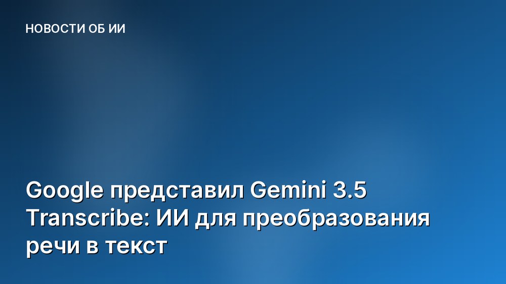 Google представил Gemini 3.5 Transcribe: ИИ для преобразования речи в текст