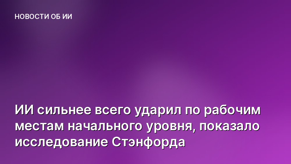 ИИ сильнее всего ударил по рабочим местам начального уровня, показало исследование Стэнфорда