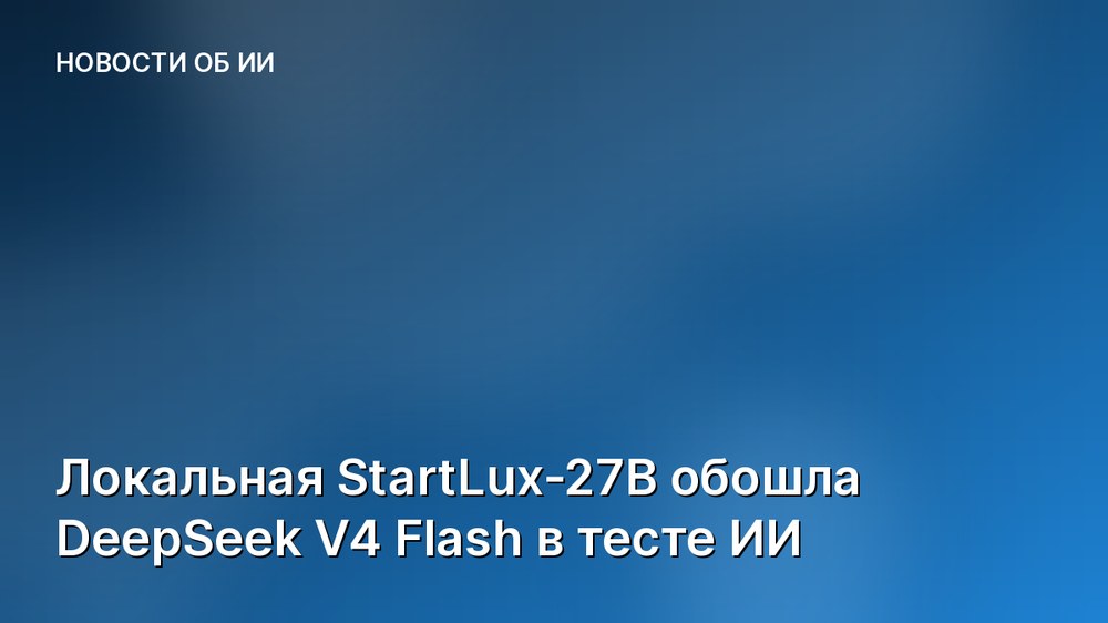 Локальная StartLux-27B обошла DeepSeek V4 Flash в тесте ИИ