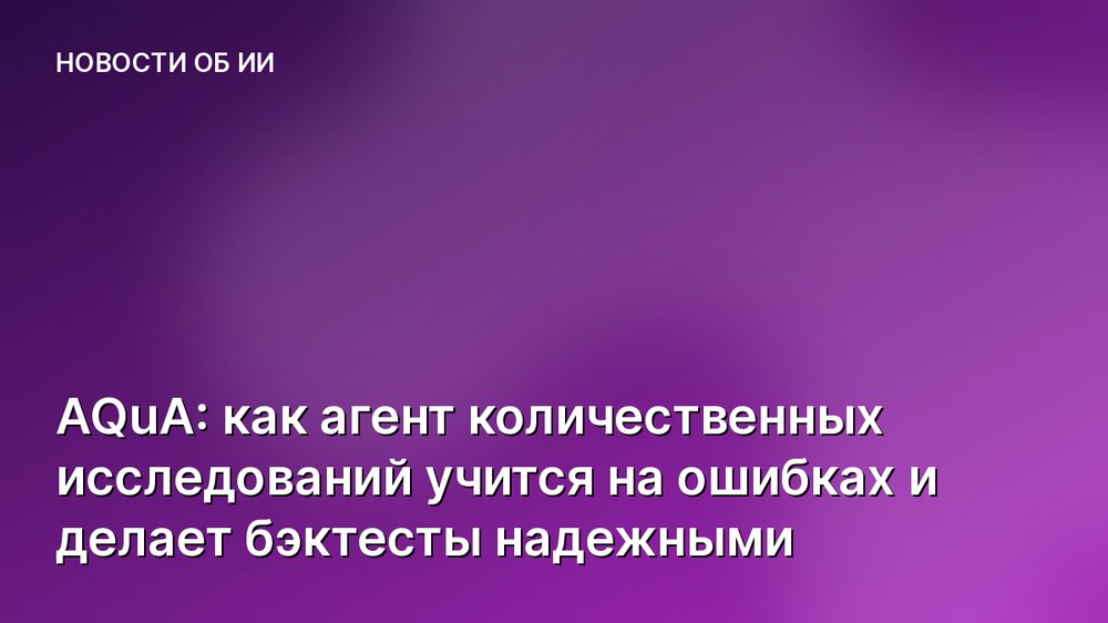 AQuA: как агент количественных исследований учится на ошибках и делает бэктесты надежными