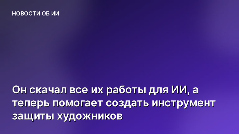 Он скачал все их работы для ИИ, а теперь помогает создать инструмент защиты художников