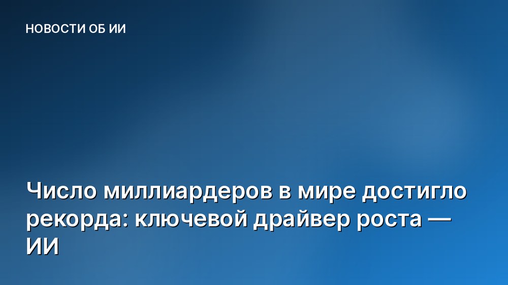 Число миллиардеров в мире достигло рекорда: ключевой драйвер роста — ИИ