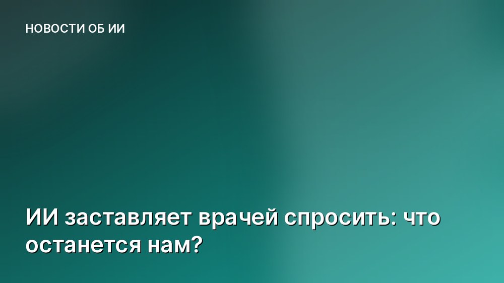 ИИ заставляет врачей спросить: что останется нам?