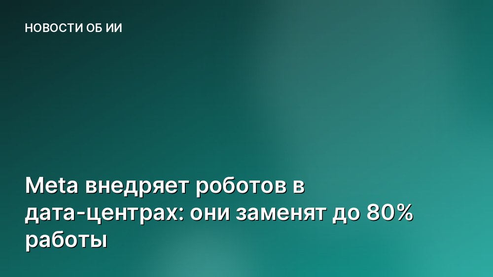 Meta внедряет роботов в дата-центрах: они заменят до 80% работы