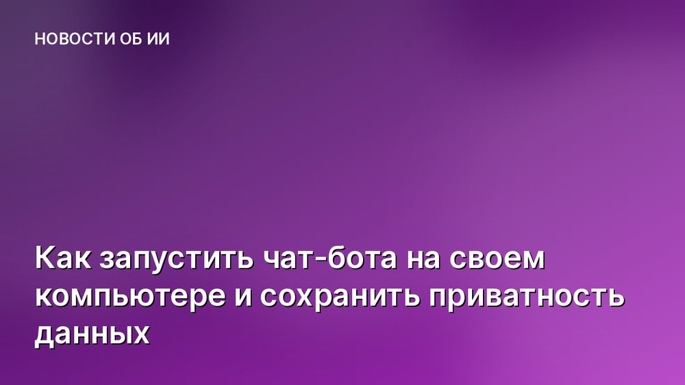 Как запустить чат-бота на своем компьютере и сохранить приватность данных
