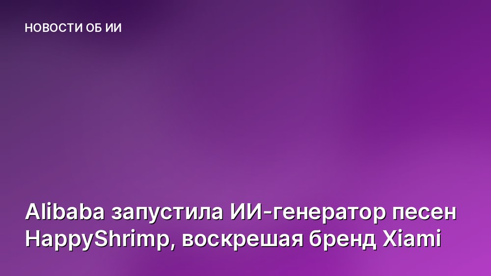 Alibaba запустила ИИ-генератор песен HappyShrimp, воскрешая бренд Xiami