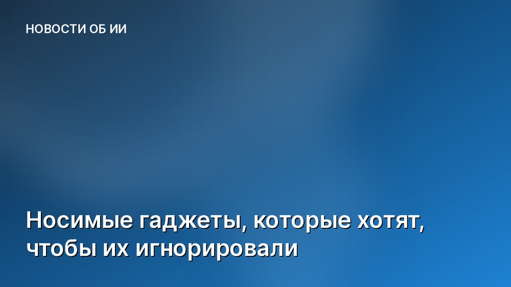 Носимые гаджеты, которые хотят, чтобы их игнорировали