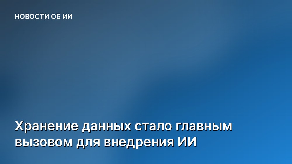 Хранение данных стало главным вызовом для внедрения ИИ