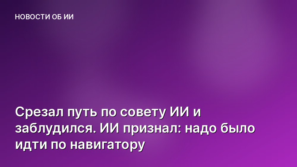 Срезал путь по совету ИИ и заблудился. ИИ признал: надо было идти по навигатору
