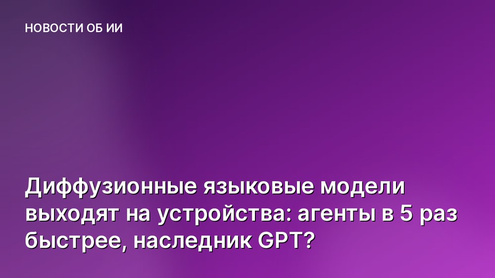 Диффузионные языковые модели выходят на устройства: агенты в 5 раз быстрее, наследник GPT?