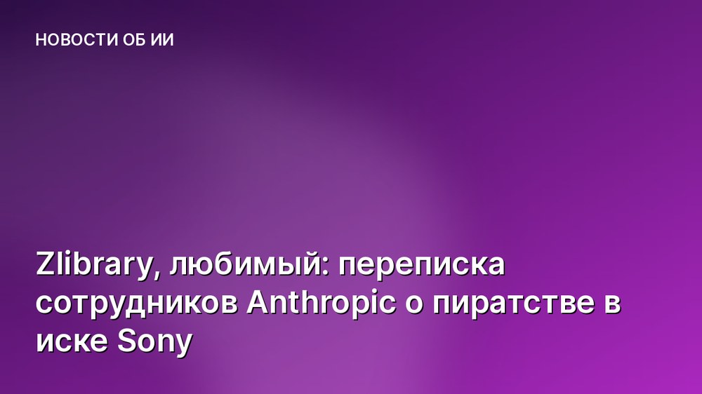 Zlibrary, любимый: переписка сотрудников Anthropic о пиратстве в иске Sony